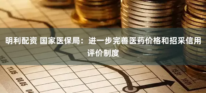 明利配资 国家医保局：进一步完善医药价格和招采信用评价制度