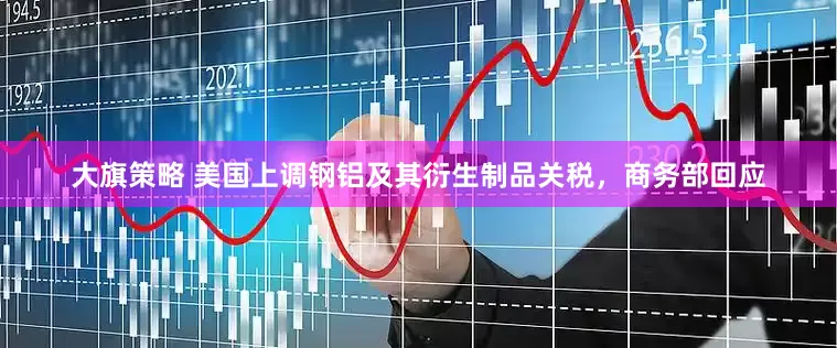 大旗策略 美国上调钢铝及其衍生制品关税，商务部回应