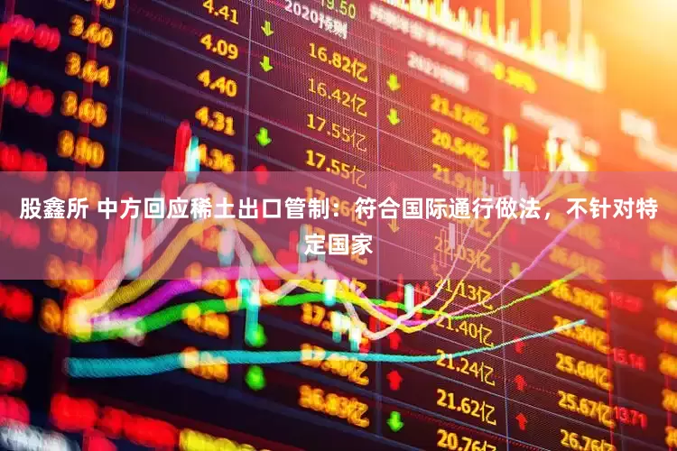 股鑫所 中方回应稀土出口管制：符合国际通行做法，不针对特定国家