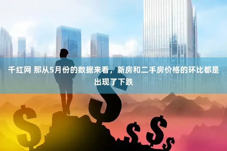 千红网 那从5月份的数据来看，新房和二手房价格的环比都是出现了下跌