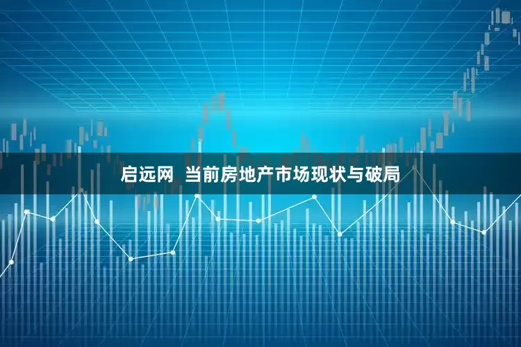 启远网  当前房地产市场现状与破局