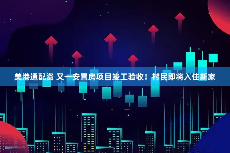 美港通配资 又一安置房项目竣工验收！村民即将入住新家