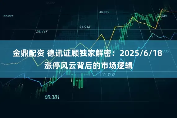 金鼎配资 德讯证顾独家解密：2025/6/18 涨停风云背后的市场逻辑