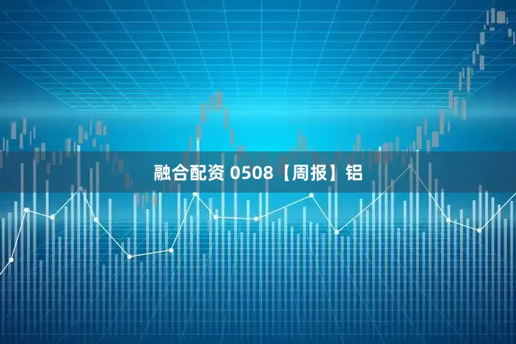 融合配资 0508【周报】铝