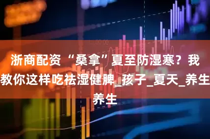 浙商配资 “桑拿”夏至防湿寒？我教你这样吃祛湿健脾_孩子_夏天_养生