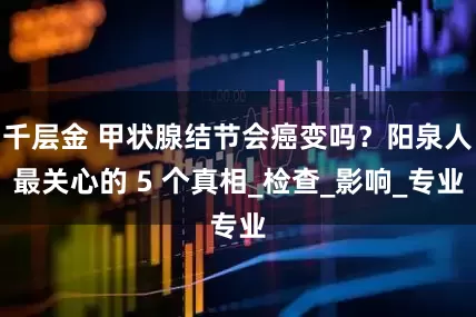 千层金 甲状腺结节会癌变吗？阳泉人最关心的 5 个真相_检查_影响_专业