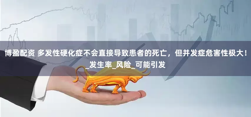 博盈配资 多发性硬化症不会直接导致患者的死亡，但并发症危害性极大！_发生率_风险_可能引发