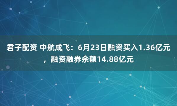 君子配资 中航成飞：6月23日融资买入1.36亿元，融资融券余额14.88亿元