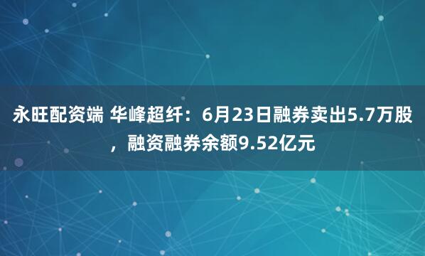 永旺配资端 华峰超纤：6月23日融券卖出5.7万股，融资融券余额9.52亿元