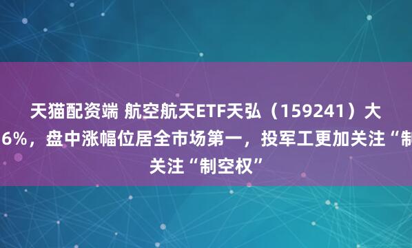 天猫配资端 航空航天ETF天弘（159241）大涨超3.6%，盘中涨幅位居全市场第一，投军工更加关注“制空权”