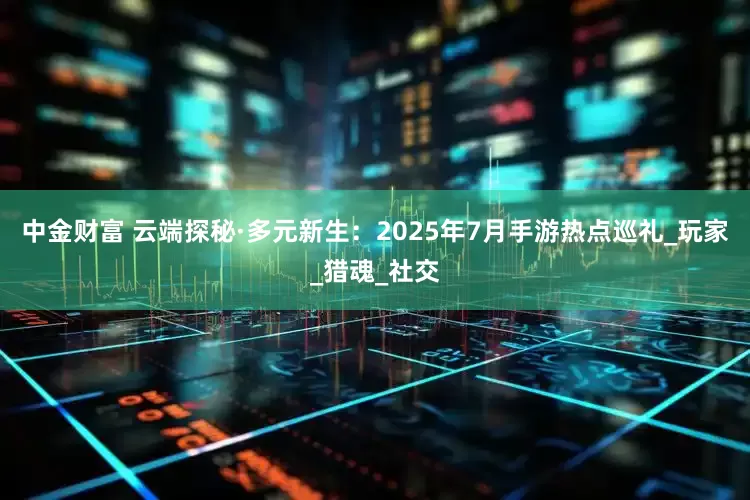 中金财富 云端探秘·多元新生：2025年7月手游热点巡礼_玩家_猎魂_社交