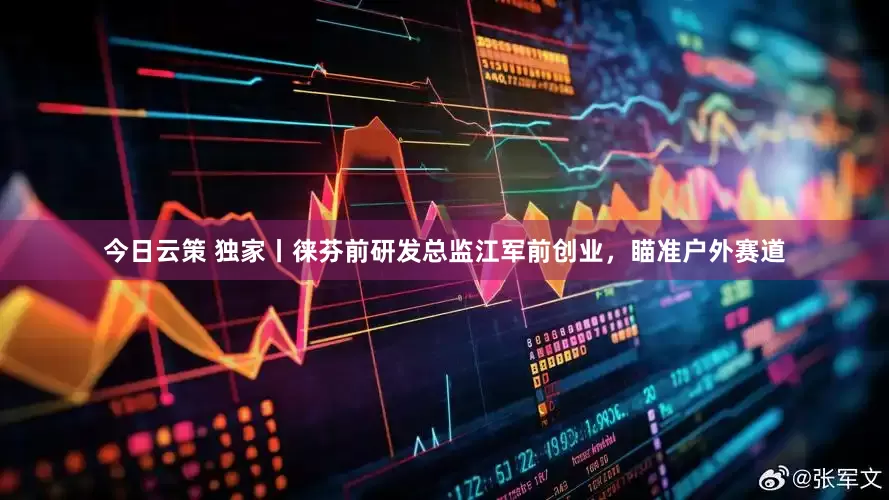 今日云策 独家丨徕芬前研发总监江军前创业，瞄准户外赛道