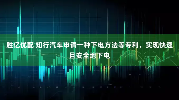 胜亿优配 知行汽车申请一种下电方法等专利，实现快速且安全地下电