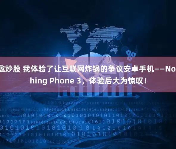 趣炒股 我体验了让互联网炸锅的争议安卓手机——Nothing Phone 3，体验后大为惊叹！