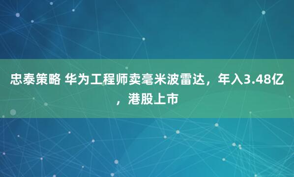 忠泰策略 华为工程师卖毫米波雷达，年入3.48亿，港股上市