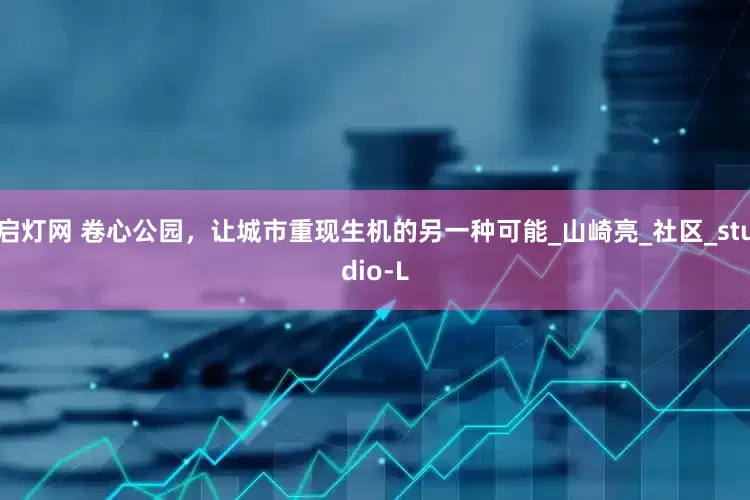 启灯网 卷心公园，让城市重现生机的另一种可能_山崎亮_社区_studio-L