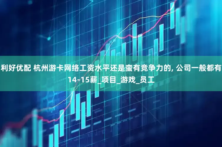 利好优配 杭州游卡网络工资水平还是蛮有竞争力的, 公司一般都有14-15薪_项目_游戏_员工