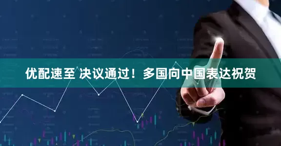 优配速至 决议通过！多国向中国表达祝贺