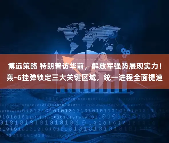 博远策略 特朗普访华前，解放军强势展现实力！轰-6挂弹锁定三大关键区域，统一进程全面提速
