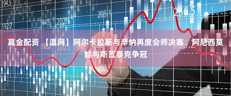 赢金配资 【温网】阿尔卡拉斯与辛纳再度会师决赛，阿尼西莫娃与斯瓦泰克争冠