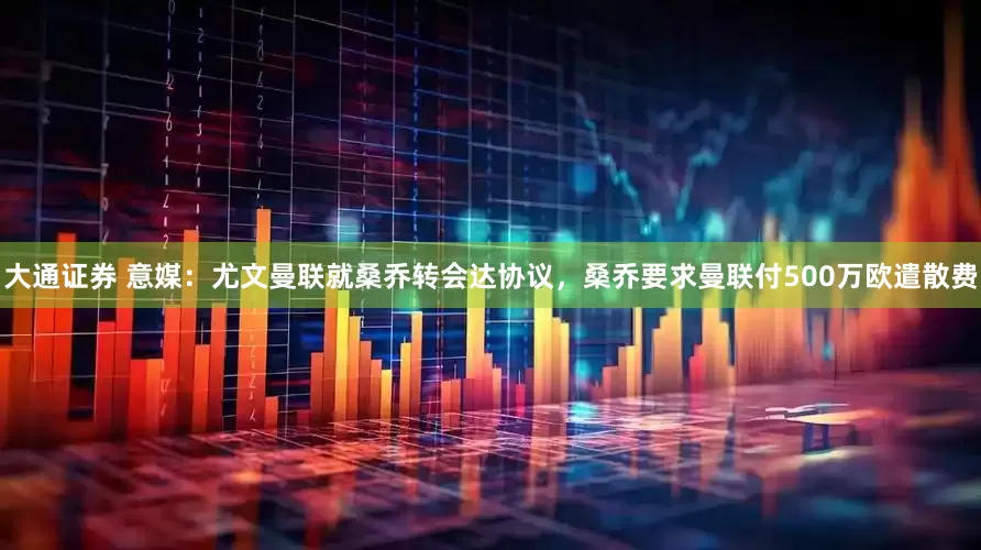 大通证券 意媒：尤文曼联就桑乔转会达协议，桑乔要求曼联付500万欧遣散费