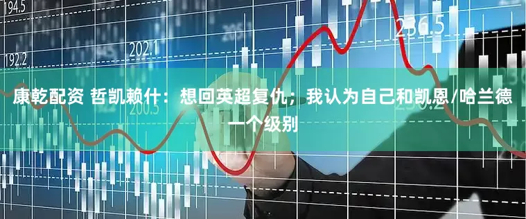 康乾配资 哲凯赖什：想回英超复仇；我认为自己和凯恩/哈兰德一个级别
