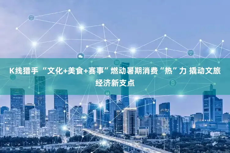 K线猎手 “文化+美食+赛事”燃动暑期消费“热”力 撬动文旅经济新支点