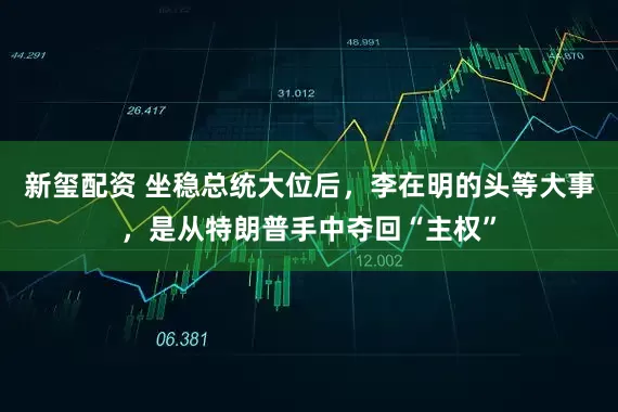新玺配资 坐稳总统大位后，李在明的头等大事，是从特朗普手中夺回“主权”
