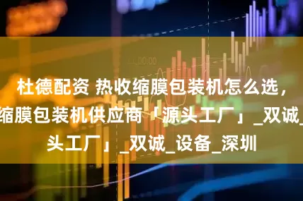 杜德配资 热收缩膜包装机怎么选，2025热收缩膜包装机供应商「源头工厂」_双诚_设备_深圳