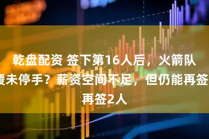 乾盘配资 签下第16人后，火箭队引援未停手？薪资空间不足，但仍能再签2人