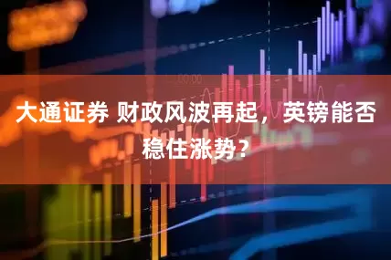 大通证券 财政风波再起，英镑能否稳住涨势？