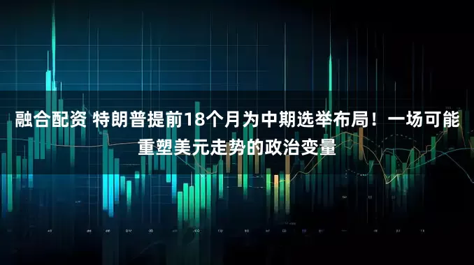 融合配资 特朗普提前18个月为中期选举布局！一场可能重塑美元走势的政治变量