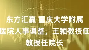 东方汇赢 重庆大学附属肿瘤医院人事调整，王颖教授任院长