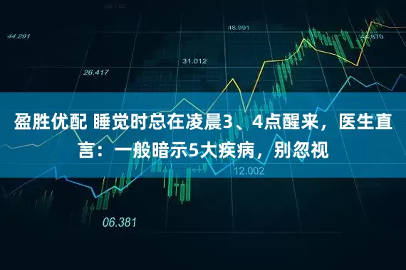 盈胜优配 睡觉时总在凌晨3、4点醒来，医生直言：一般暗示5大疾病，别忽视