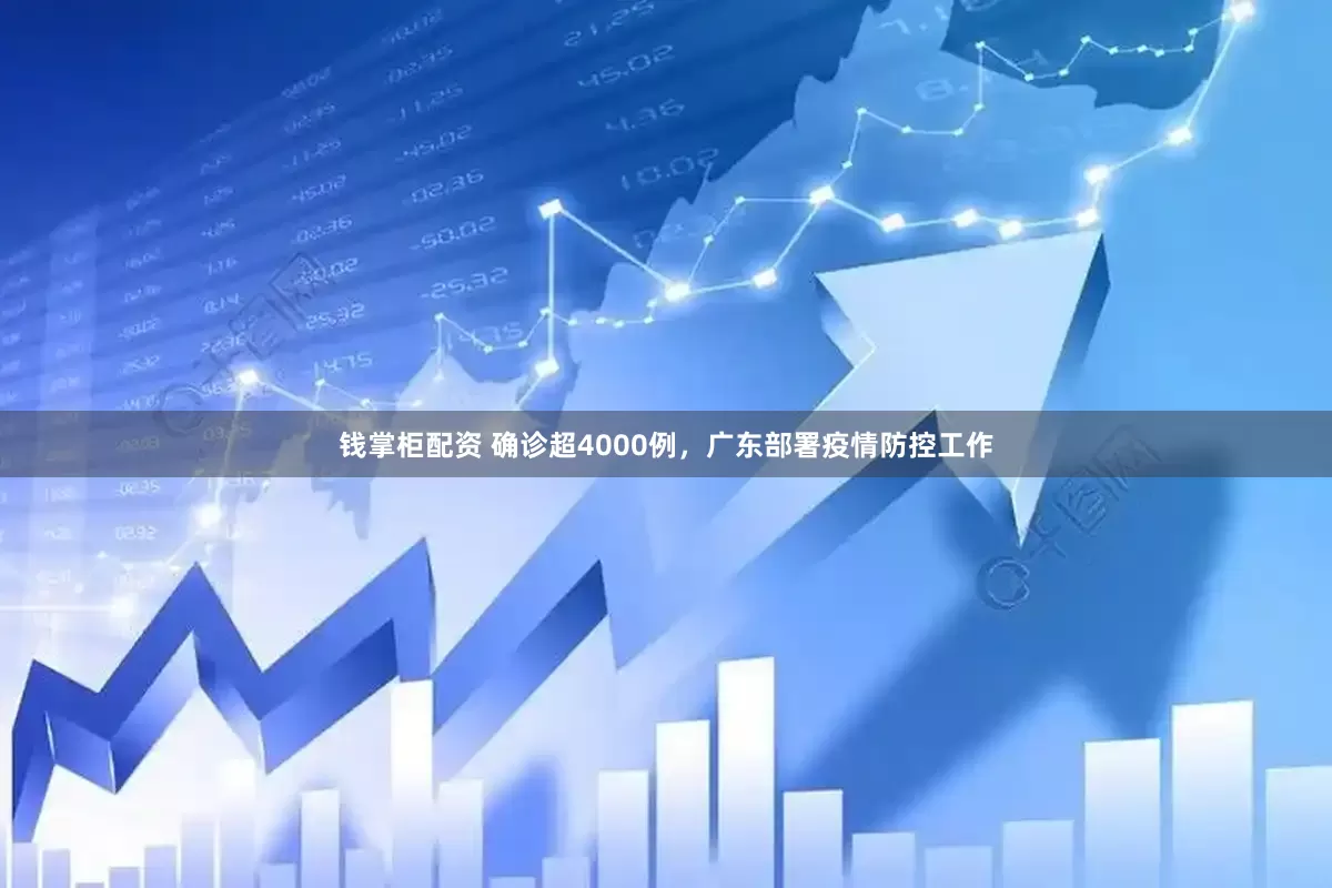 钱掌柜配资 确诊超4000例，广东部署疫情防控工作