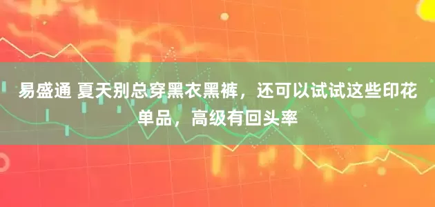 易盛通 夏天别总穿黑衣黑裤，还可以试试这些印花单品，高级有回头率
