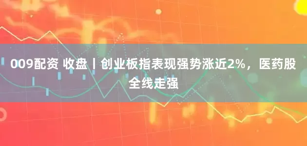 009配资 收盘丨创业板指表现强势涨近2%，医药股全线走强
