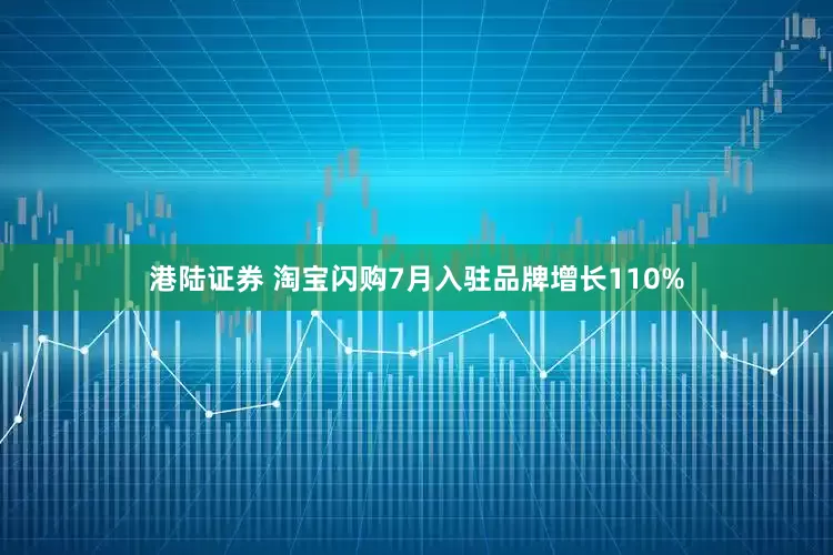 港陆证券 淘宝闪购7月入驻品牌增长110%