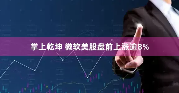 掌上乾坤 微软美股盘前上涨逾8%