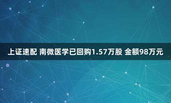 上证速配 南微医学已回购1.57万股 金额98万元