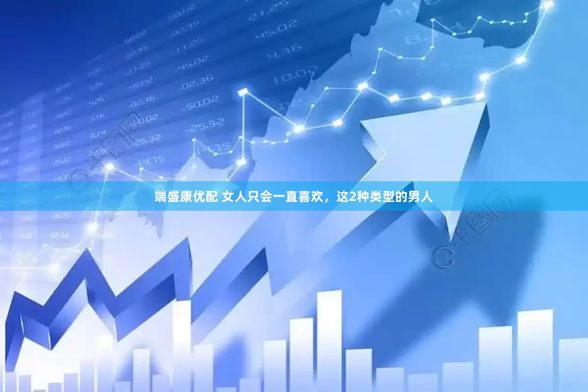 端盛康优配 女人只会一直喜欢，这2种类型的男人