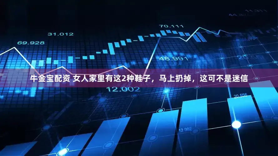 牛金宝配资 女人家里有这2种鞋子，马上扔掉，这可不是迷信