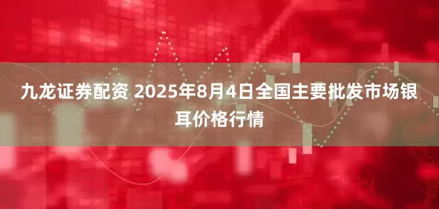 九龙证券配资 2025年8月4日全国主要批发市场银耳价格行情