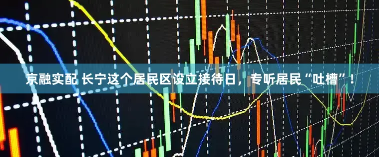 京融实配 长宁这个居民区设立接待日，专听居民“吐槽”！