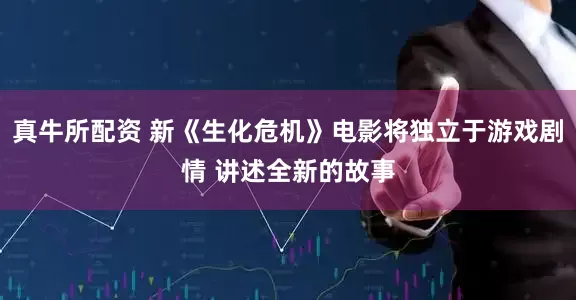 真牛所配资 新《生化危机》电影将独立于游戏剧情 讲述全新的故事
