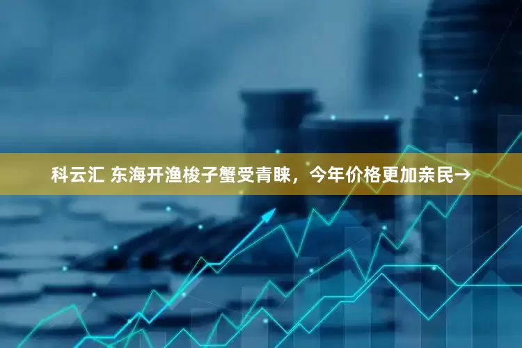 科云汇 东海开渔梭子蟹受青睐，今年价格更加亲民→