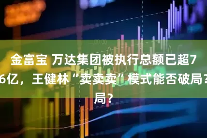 金富宝 万达集团被执行总额已超76亿，王健林“卖卖卖”模式能否破局？