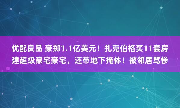 优配良品 豪掷1.1亿美元！扎克伯格买11套房建超级豪宅豪宅，还带地下掩体！被邻居骂惨