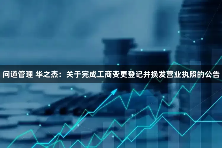 问道管理 华之杰：关于完成工商变更登记并换发营业执照的公告