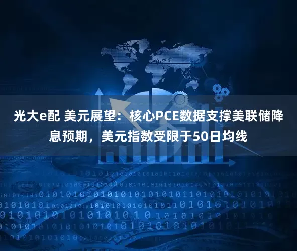 光大e配 美元展望:核心PCE数据支撑美联储降息预期,美元指数受限于50日均线